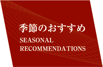 季節のおすすめ SEASONAL RECOMMENDATIONS